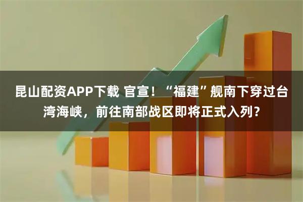 昆山配资APP下载 官宣！“福建”舰南下穿过台湾海峡，前往南部战区即将正式入列？