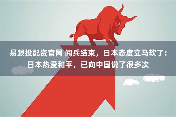 易跟投配资官网 阅兵结束，日本态度立马软了：日本热爱和平，已向中国说了很多次