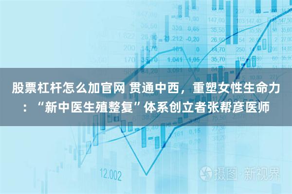 股票杠杆怎么加官网 贯通中西，重塑女性生命力：“新中医生殖整复”体系创立者张帮彦医师