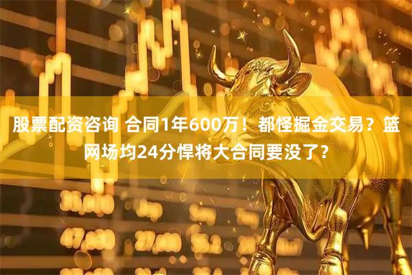股票配资咨询 合同1年600万！都怪掘金交易？篮网场均24分悍将大合同要没了？