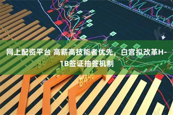 网上配资平台 高薪高技能者优先，白宫拟改革H-1B签证抽签机制