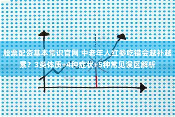 股票配资基本常识官网 中老年人红参吃错会越补越累？3类体质+4种症状+5种常见误区解析