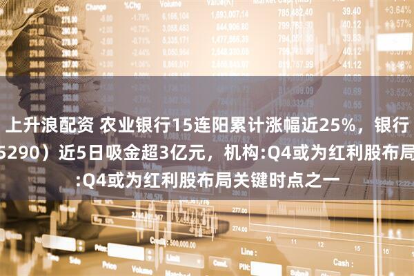 上升浪配资 农业银行15连阳累计涨幅近25%，银行ETF天弘（515290）近5日吸金超3亿元，机构:Q4或为红利股布局关键时点之一