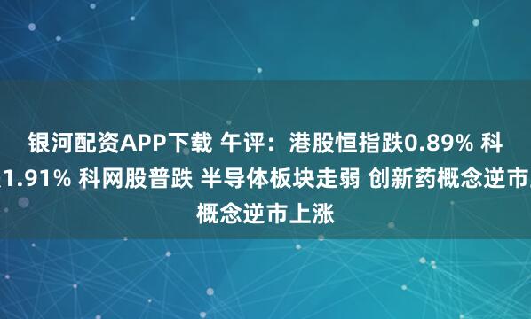 银河配资APP下载 午评：港股恒指跌0.89% 科指跌1.91% 科网股普跌 半导体板块走弱 创新药概念逆市上涨