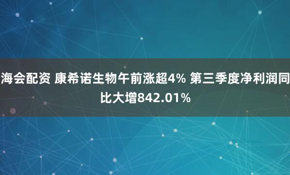 海会配资 康希诺生物午前涨超4% 第三季度净利润同比大增842.01%