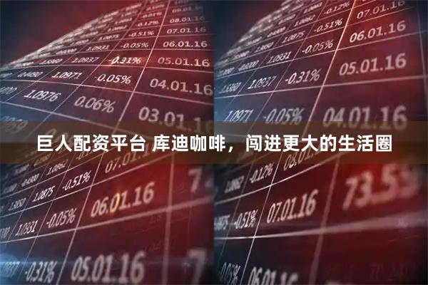 巨人配资平台 库迪咖啡，闯进更大的生活圈