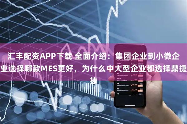 汇丰配资APP下载 全面介绍：集团企业到小微企业选择哪款MES更好，为什么中大型企业都选择鼎捷
