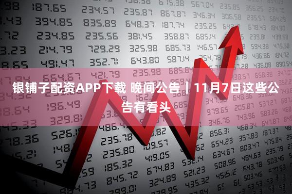 银铺子配资APP下载 晚间公告｜11月7日这些公告有看头