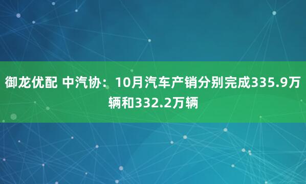 御龙优配 中汽协：10月汽车产销分别完成335.9万辆和332.2万辆