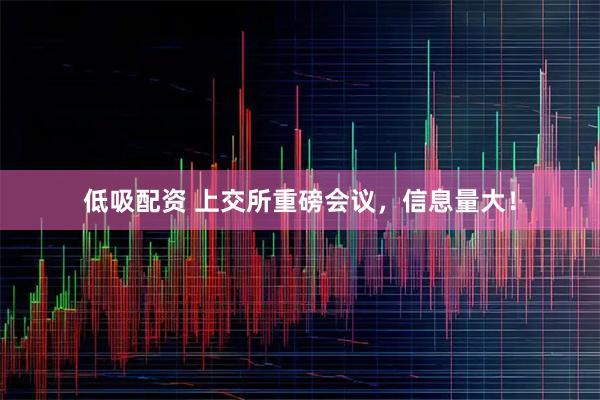 低吸配资 上交所重磅会议，信息量大！