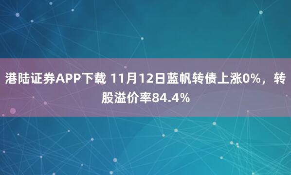港陆证券APP下载 11月12日蓝帆转债上涨0%，转股溢价率84.4%