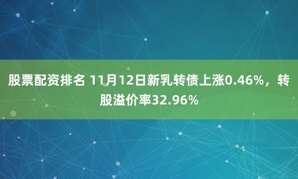 股票配资排名 11月12日新乳转债上涨0.46%，转股溢价率32.96%