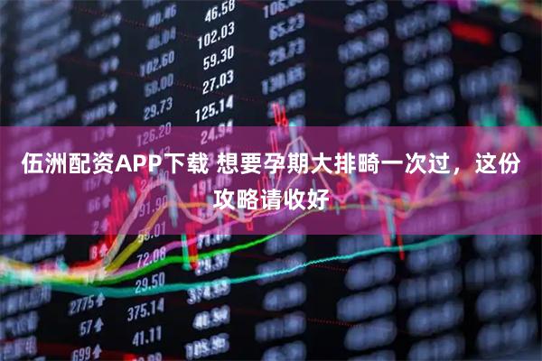 伍洲配资APP下载 想要孕期大排畸一次过，这份攻略请收好