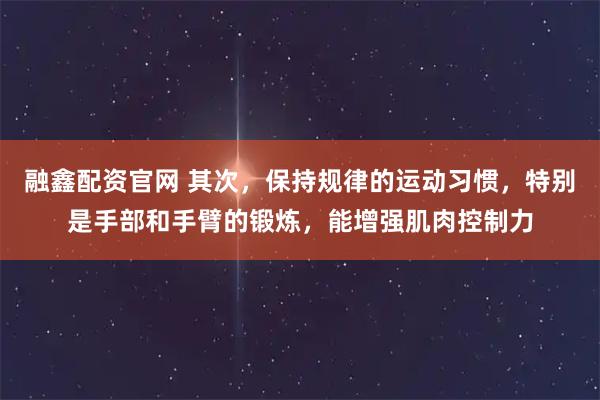 融鑫配资官网 其次，保持规律的运动习惯，特别是手部和手臂的锻炼，能增强肌肉控制力