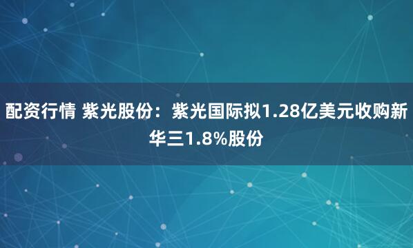 配资行情 紫光股份：紫光国际拟1.28亿美元收购新华三1.8%股份