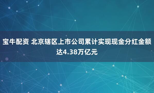 宝牛配资 北京辖区上市公司累计实现现金分红金额达4.38万亿元