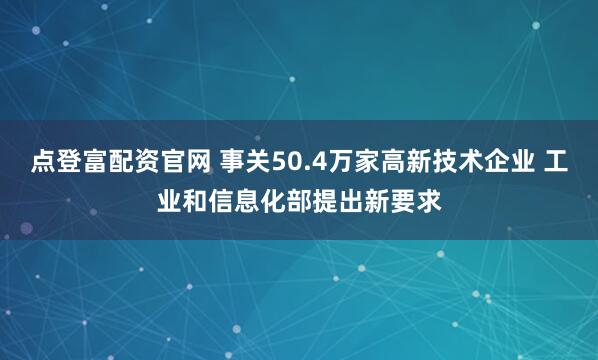 点登富配资官网 事关50.4万家高新技术企业 工业和信息化部提出新要求