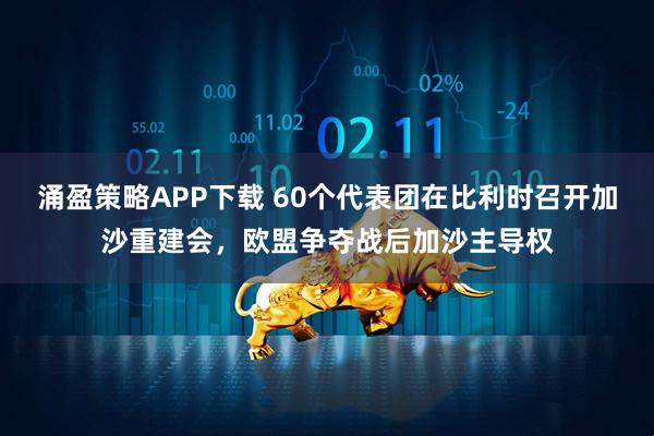 涌盈策略APP下载 60个代表团在比利时召开加沙重建会，欧盟争夺战后加沙主导权