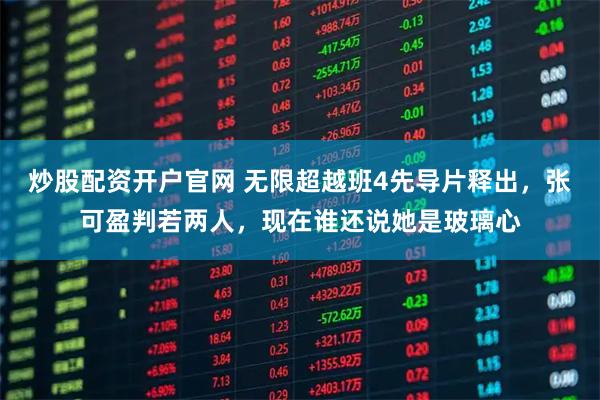 炒股配资开户官网 无限超越班4先导片释出，张可盈判若两人，现在谁还说她是玻璃心