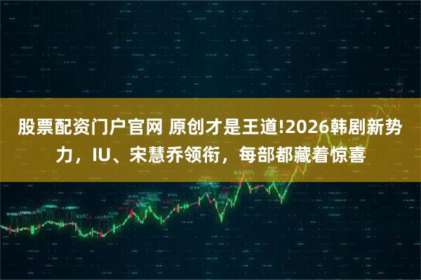 股票配资门户官网 原创才是王道!2026韩剧新势力，IU、宋慧乔领衔，每部都藏着惊喜