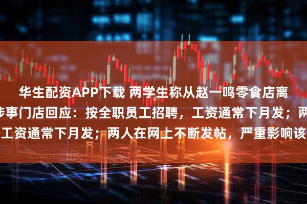 华生配资APP下载 两学生称从赵一鸣零食店离职索要5天工资被拒，涉事门店回应：按全职员工招聘，工资通常下月发；两人在网上不断发帖，严重影响该店声誉
