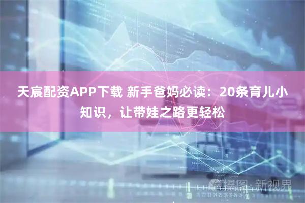 天宸配资APP下载 新手爸妈必读：20条育儿小知识，让带娃之路更轻松