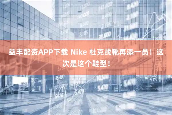 益丰配资APP下载 Nike 杜克战靴再添一员!这次是这个鞋型!