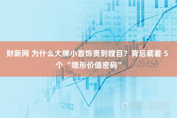 财新网 为什么大牌小首饰贵到瞠目？背后藏着 5 个 “隐形价值密码”