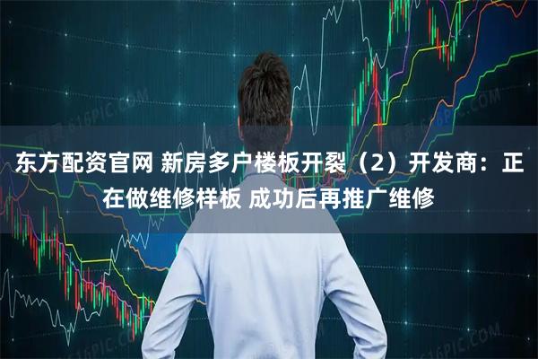 东方配资官网 新房多户楼板开裂（2）开发商：正在做维修样板 成功后再推广维修