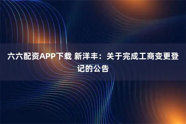 六六配资APP下载 新洋丰：关于完成工商变更登记的公告