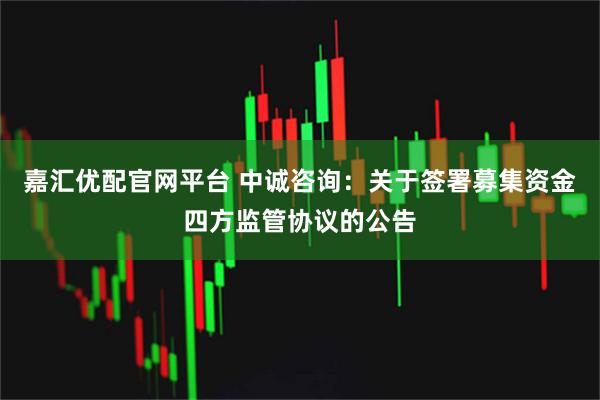 嘉汇优配官网平台 中诚咨询：关于签署募集资金四方监管协议的公告