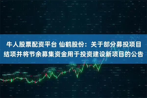 牛人股票配资平台 仙鹤股份：关于部分募投项目结项并将节余募集资金用于投资建设新项目的公告