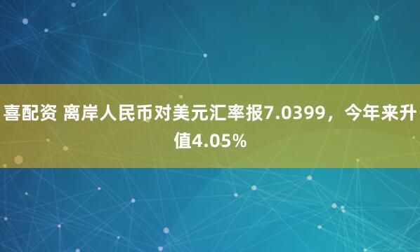 喜配资 离岸人民币对美元汇率报7.0399,今年来升值4.05%
