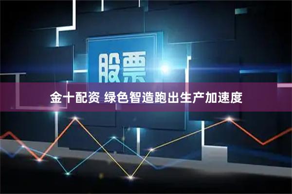 金十配资 绿色智造跑出生产加速度
