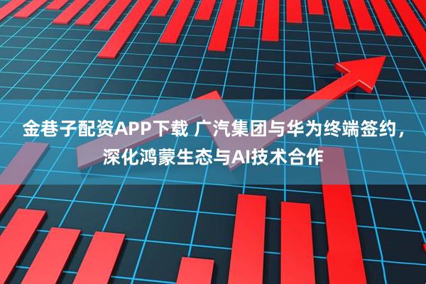 金巷子配资APP下载 广汽集团与华为终端签约，深化鸿蒙生态与AI技术合作
