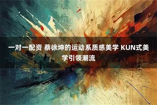 一对一配资 蔡徐坤的运动系质感美学 KUN式美学引领潮流