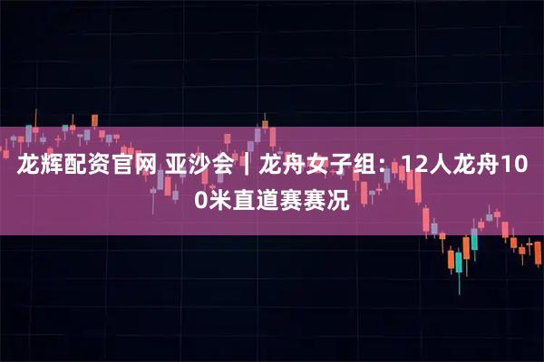 龙辉配资官网 亚沙会｜龙舟女子组：12人龙舟100米直道赛赛况