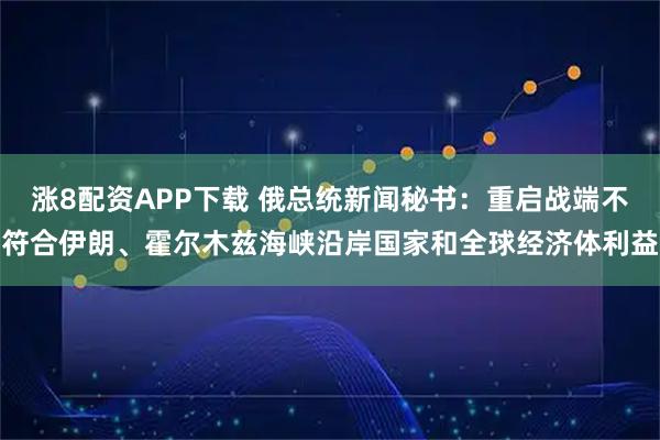 涨8配资APP下载 俄总统新闻秘书：重启战端不符合伊朗、霍尔木兹海峡沿岸国家和全球经济体利益