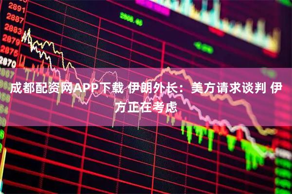 成都配资网APP下载 伊朗外长：美方请求谈判 伊方正在考虑