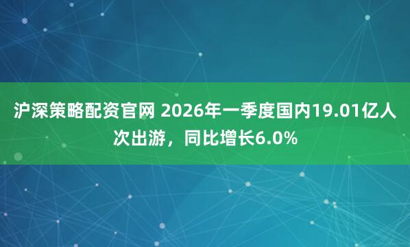 沪深策略配资官网 2026年一季度国内19.01亿人次出游，同比增长6.0%