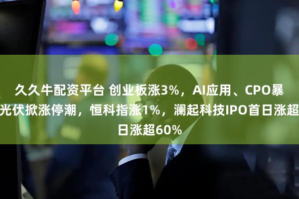 久久牛配资平台 创业板涨3%，AI应用、CPO暴涨，光伏掀涨停潮，恒科指涨1%，澜起科技IPO首日涨超60%
