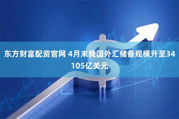 东方财富配资官网 4月末我国外汇储备规模升至34105亿美元