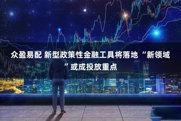 众盈易配 新型政策性金融工具将落地 “新领域”或成投放重点